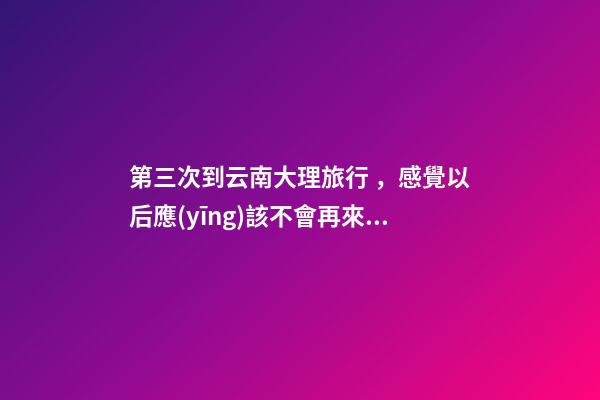 第三次到云南大理旅行，感覺以后應(yīng)該不會再來了